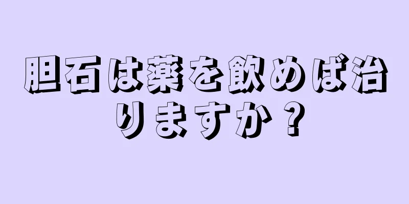 胆石は薬を飲めば治りますか？