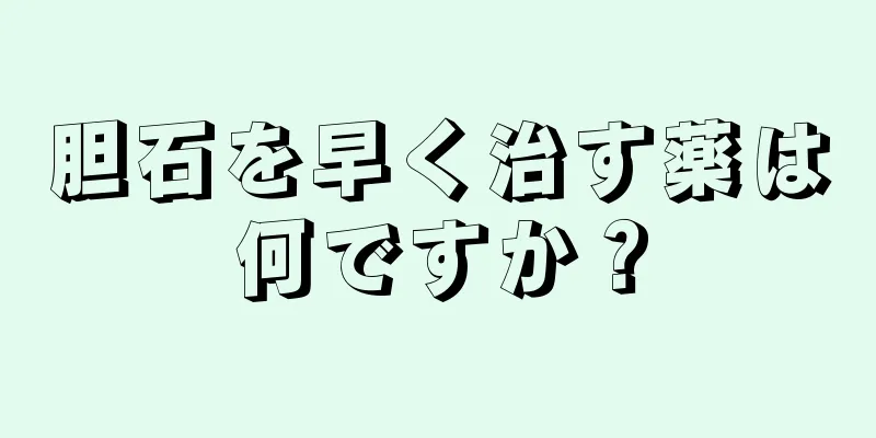 胆石を早く治す薬は何ですか？