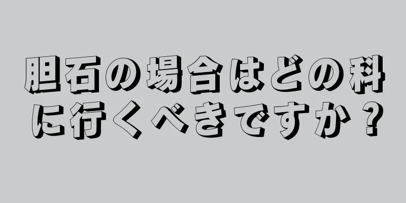 胆石の場合はどの科に行くべきですか？