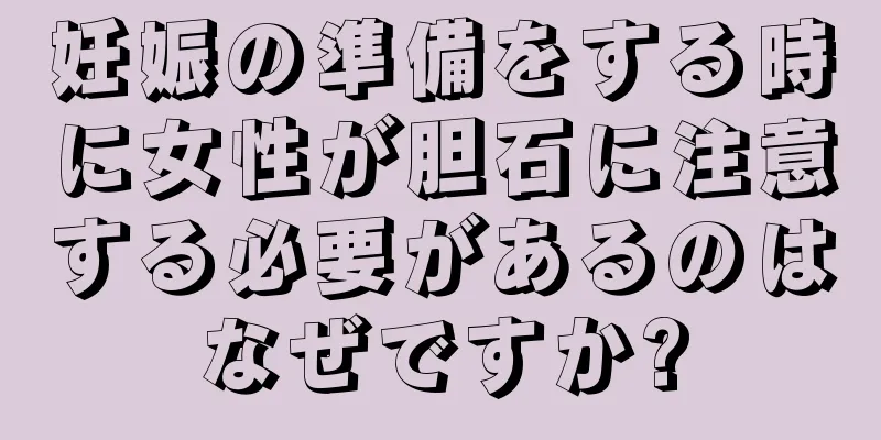 妊娠の準備をする時に女性が胆石に注意する必要があるのはなぜですか?