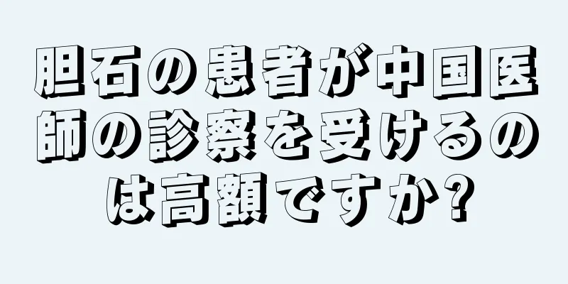 胆石の患者が中国医師の診察を受けるのは高額ですか?