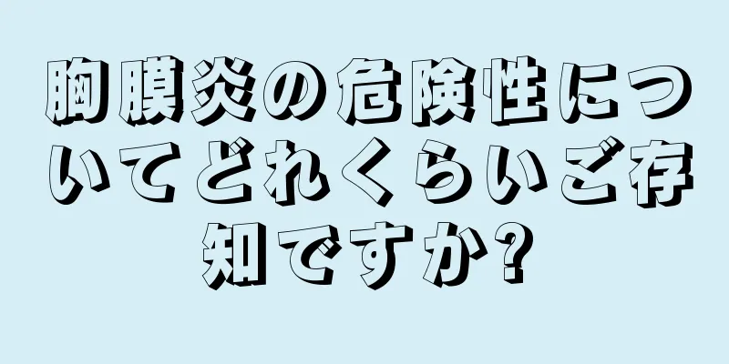 胸膜炎の危険性についてどれくらいご存知ですか?