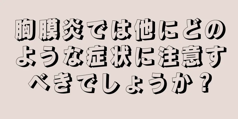 胸膜炎では他にどのような症状に注意すべきでしょうか？