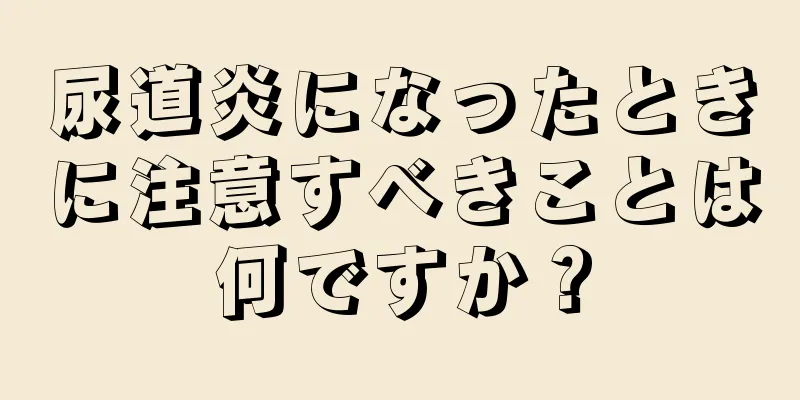 尿道炎になったときに注意すべきことは何ですか？