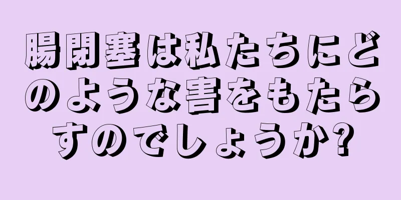 腸閉塞は私たちにどのような害をもたらすのでしょうか?