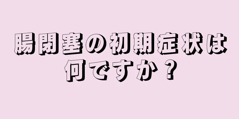 腸閉塞の初期症状は何ですか？
