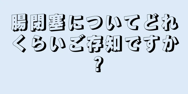 腸閉塞についてどれくらいご存知ですか？
