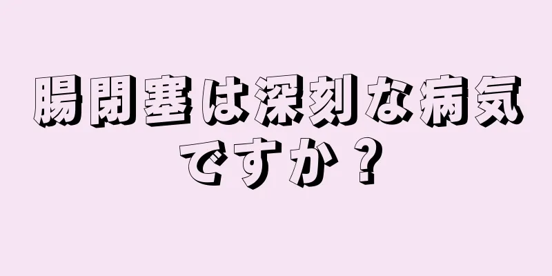腸閉塞は深刻な病気ですか？