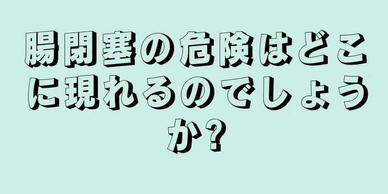 腸閉塞の危険はどこに現れるのでしょうか?