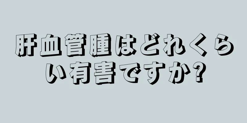 肝血管腫はどれくらい有害ですか?