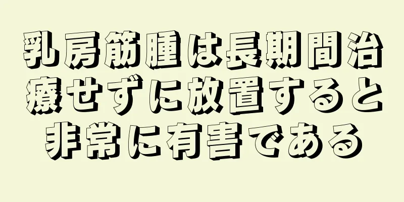 乳房筋腫は長期間治療せずに放置すると非常に有害である