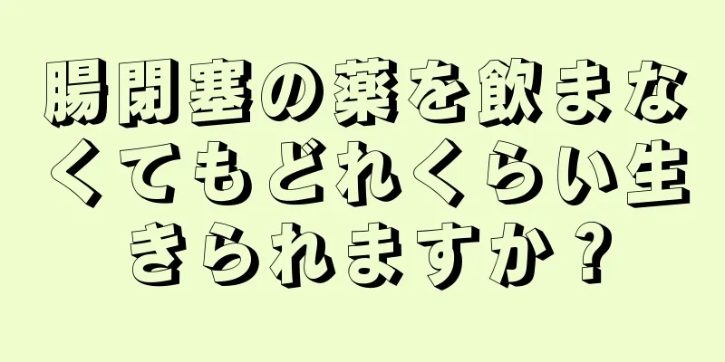 腸閉塞の薬を飲まなくてもどれくらい生きられますか？