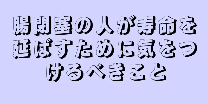 腸閉塞の人が寿命を延ばすために気をつけるべきこと