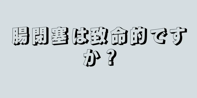 腸閉塞は致命的ですか？