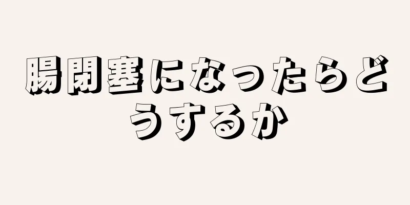 腸閉塞になったらどうするか