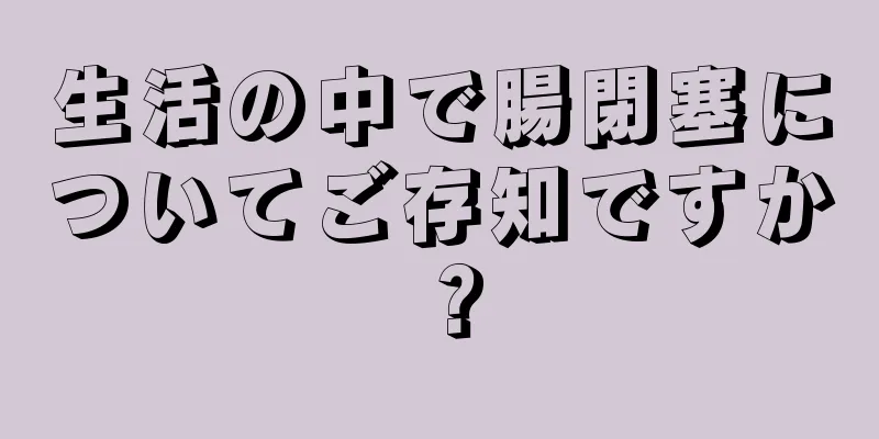 生活の中で腸閉塞についてご存知ですか？