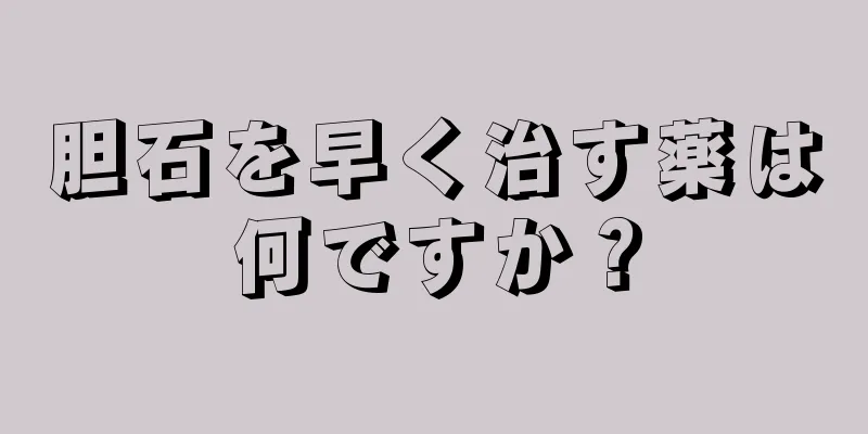 胆石を早く治す薬は何ですか？