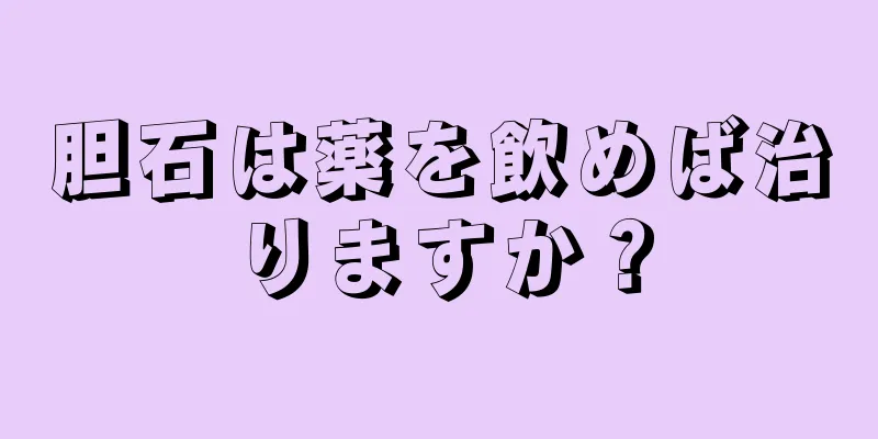 胆石は薬を飲めば治りますか？