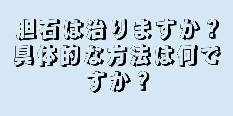 胆石は治りますか？具体的な方法は何ですか？