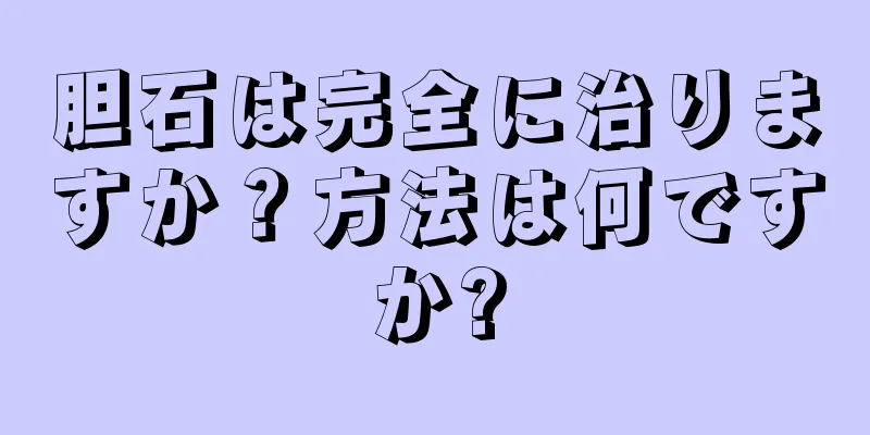 胆石は完全に治りますか？方法は何ですか?