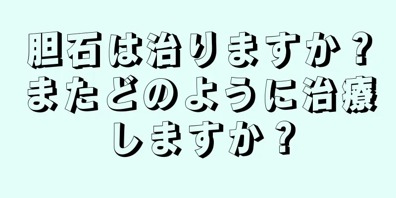 胆石は治りますか？またどのように治療しますか？
