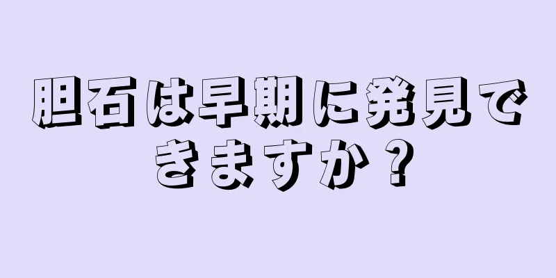 胆石は早期に発見できますか？