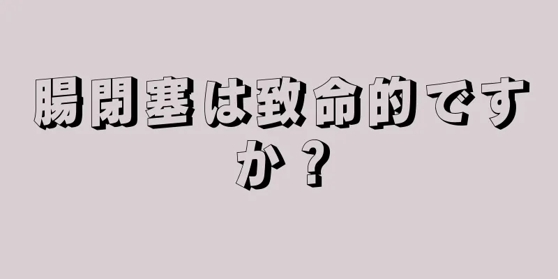 腸閉塞は致命的ですか？
