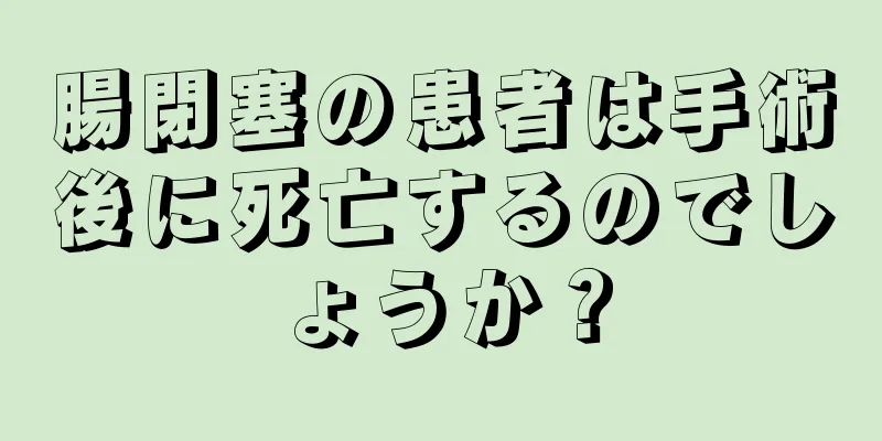 腸閉塞の患者は手術後に死亡するのでしょうか？