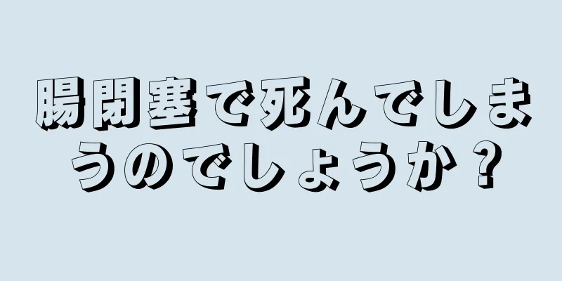 腸閉塞で死んでしまうのでしょうか？