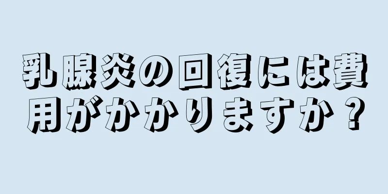 乳腺炎の回復には費用がかかりますか？
