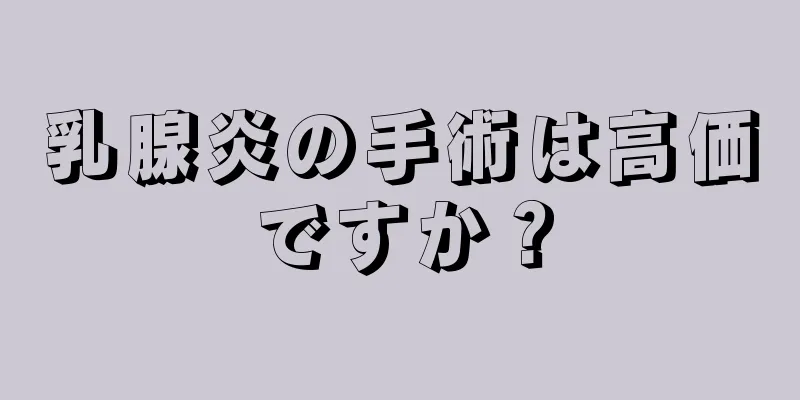 乳腺炎の手術は高価ですか？