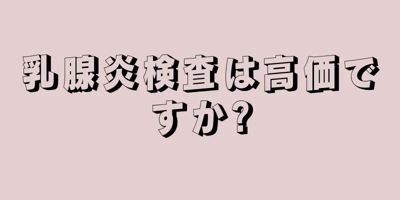 乳腺炎検査は高価ですか?