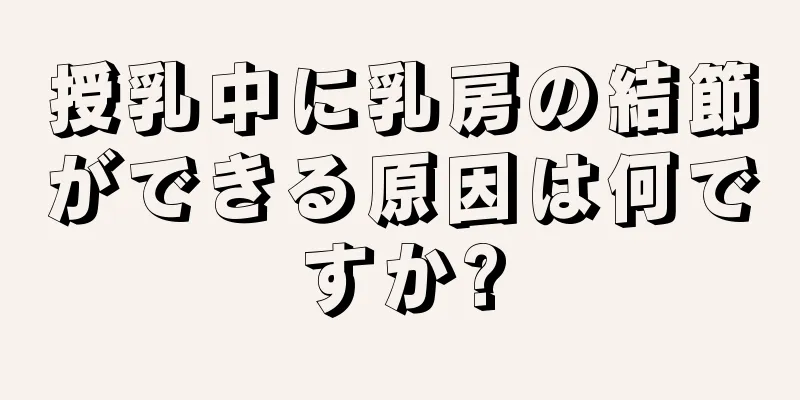授乳中に乳房の結節ができる原因は何ですか?
