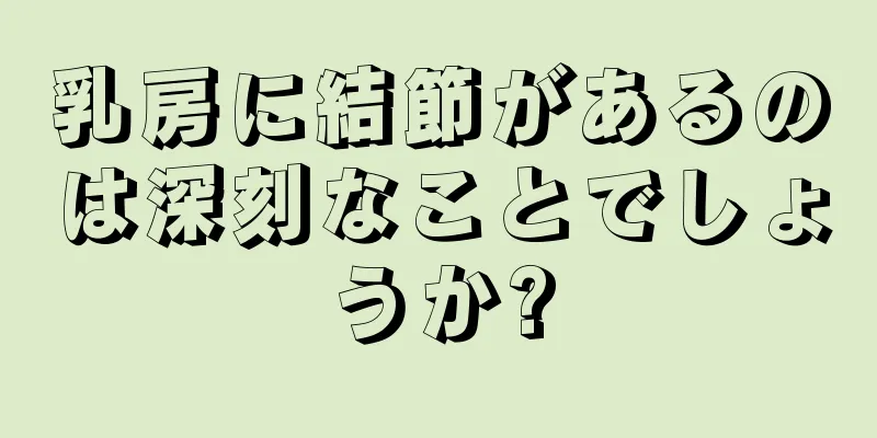 乳房に結節があるのは深刻なことでしょうか?