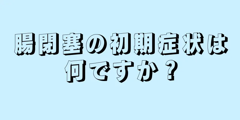 腸閉塞の初期症状は何ですか？