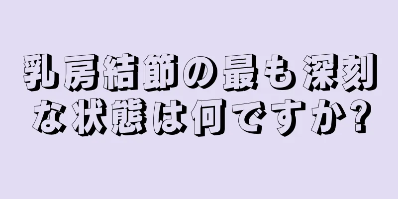 乳房結節の最も深刻な状態は何ですか?