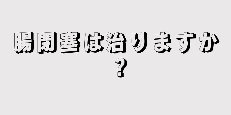 腸閉塞は治りますか？