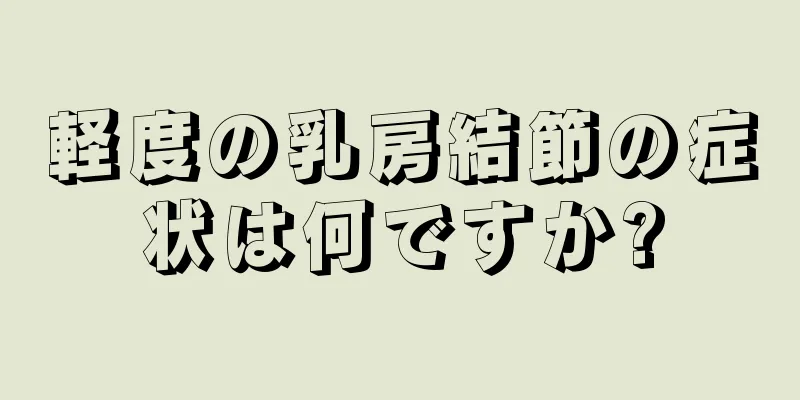 軽度の乳房結節の症状は何ですか?