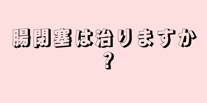 腸閉塞は治りますか？