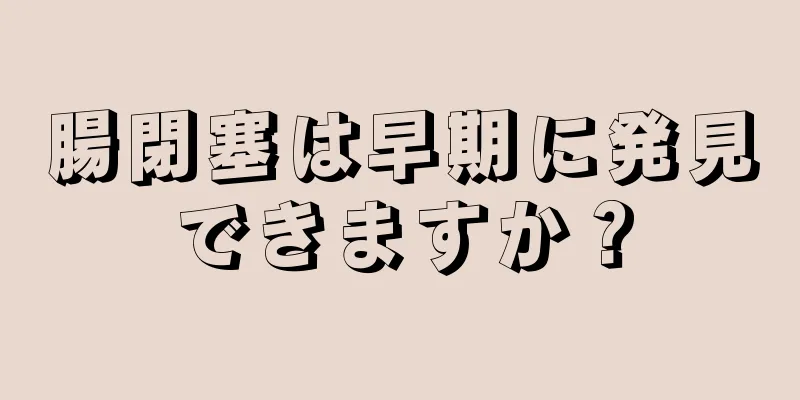 腸閉塞は早期に発見できますか？