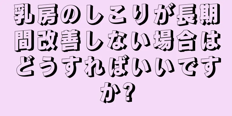 乳房のしこりが長期間改善しない場合はどうすればいいですか?