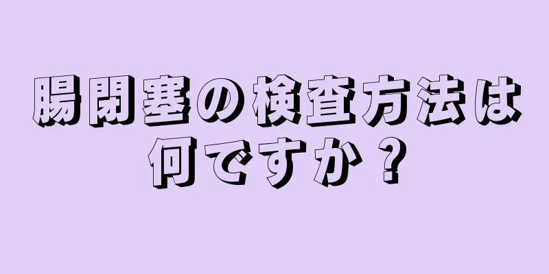 腸閉塞の検査方法は何ですか？