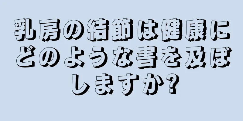 乳房の結節は健康にどのような害を及ぼしますか?