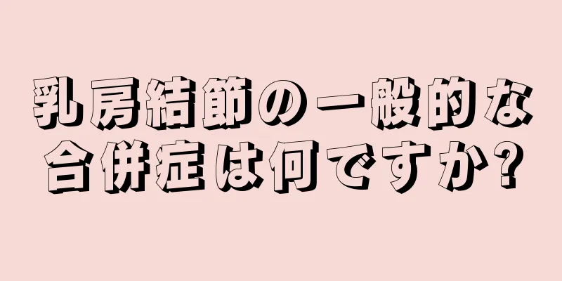 乳房結節の一般的な合併症は何ですか?