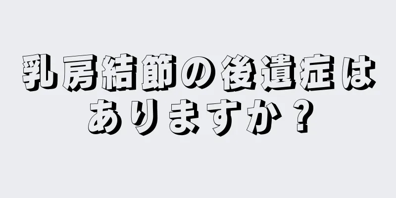 乳房結節の後遺症はありますか？