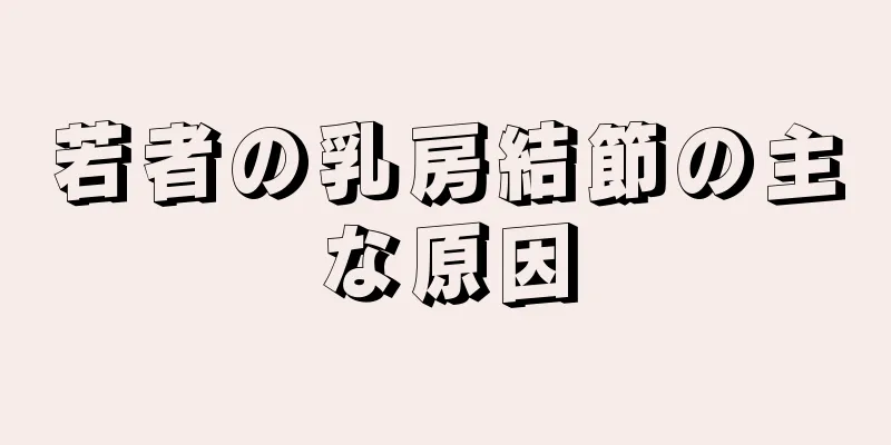若者の乳房結節の主な原因