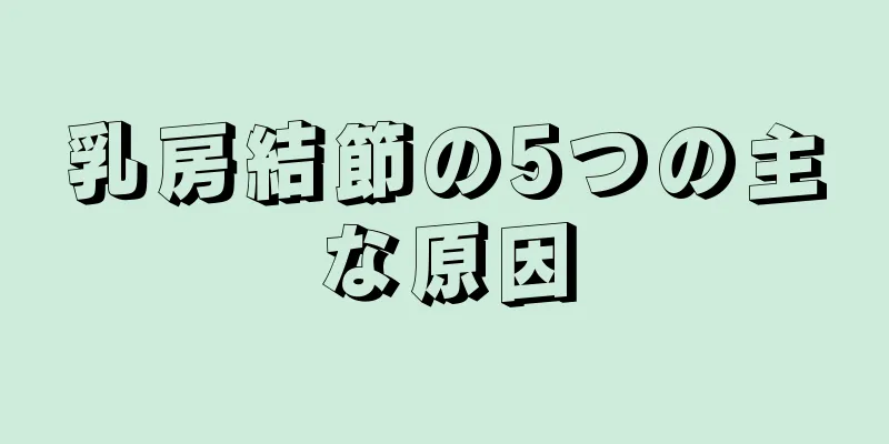 乳房結節の5つの主な原因