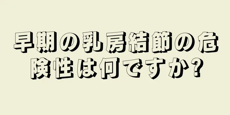 早期の乳房結節の危険性は何ですか?
