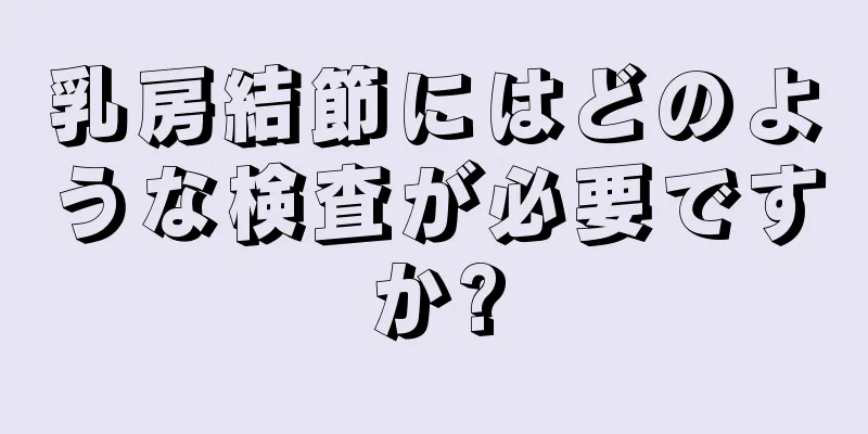 乳房結節にはどのような検査が必要ですか?