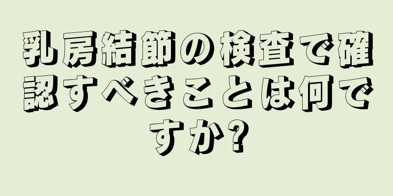 乳房結節の検査で確認すべきことは何ですか?